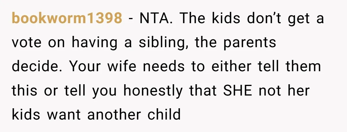 bookworm1398 − NTA. The kids don’t get a vote on having a sibling, the parents decide. Your wife needs to either tell them this or tell you honestly that SHE...