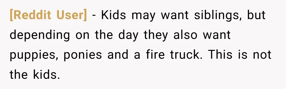 [Reddit User] − Kids may want siblings, but depending on the day they also want puppies, ponies and a fire truck. This is not the kids.