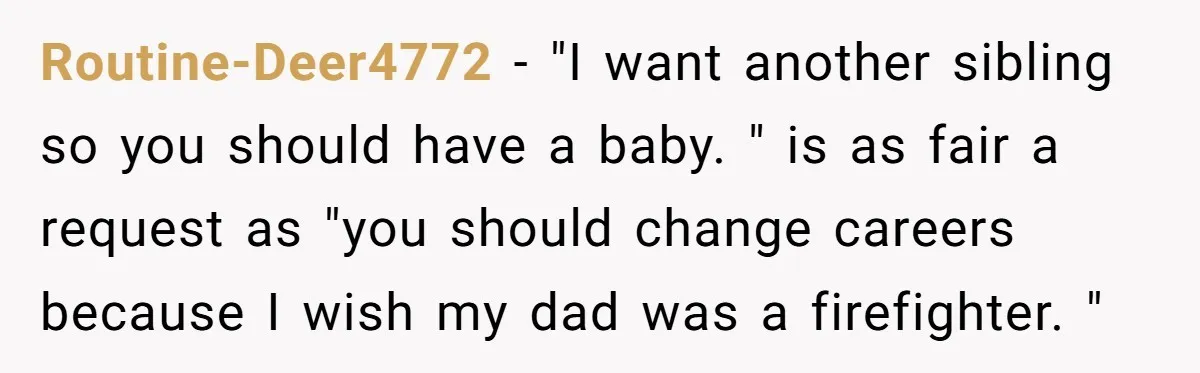 Routine-Deer4772 − "I want another sibling so you should have a baby. " is as fair a request as "you should change careers because I wish my dad was a...
