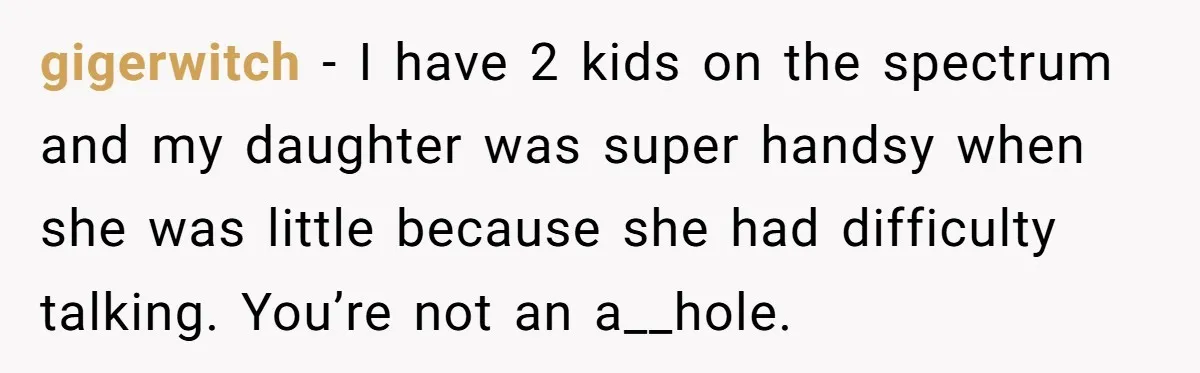 gigerwitch − I have 2 kids on the spectrum and my daughter was super handsy when she was little because she had difficulty talking. You’re not an a__hole.