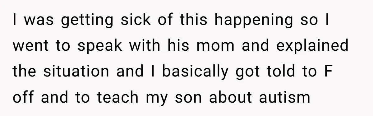 I was getting sick of this happening so I went to speak with his mom and explained the situation and I basically got told to F off and to teach...