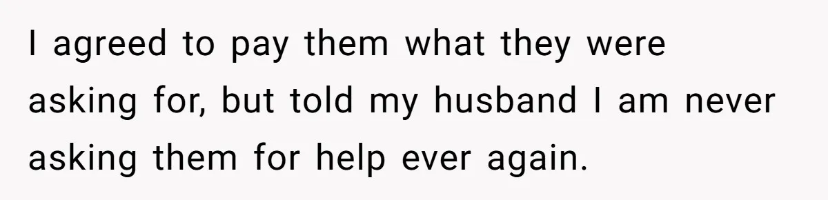 I agreed to pay them what they were asking for, but told my husband I am never asking them for help ever again.
