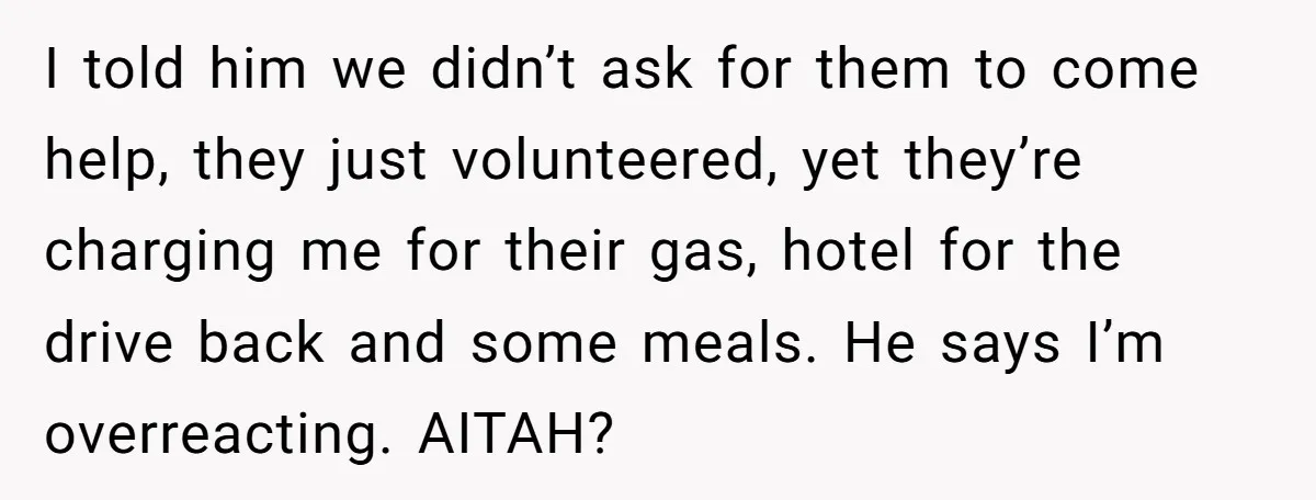 I told him we didn’t ask for them to come help, they just volunteered, yet they’re charging me for their gas, hotel for the drive back and some meals. He...
