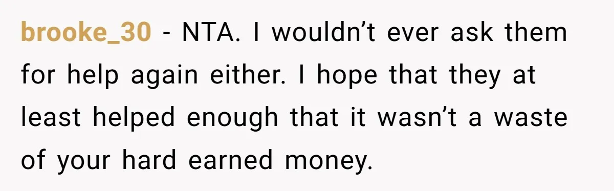 brooke_30 − NTA. I wouldn’t ever ask them for help again either. I hope that they at least helped enough that it wasn’t a waste of your hard earned money.