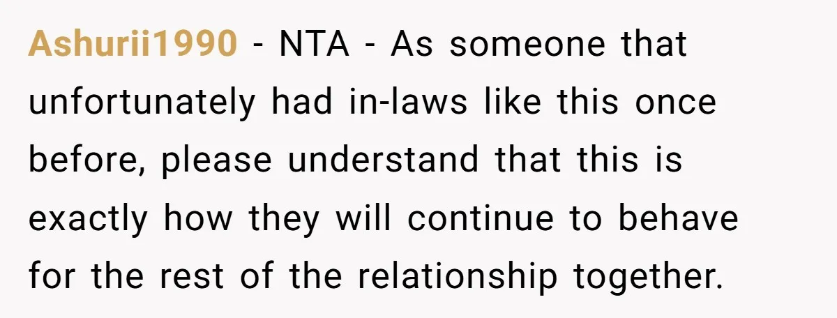 Ashurii1990 − NTA - As someone that unfortunately had in-laws like this once before, please understand that this is exactly how they will continue to behave for the rest of...