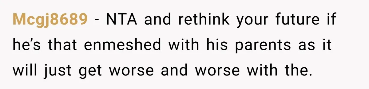 Mcgj8689 − NTA and rethink your future if he’s that enmeshed with his parents as it will just get worse and worse with the.