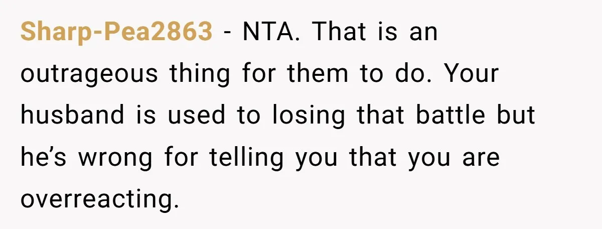 Sharp-Pea2863 − NTA. That is an outrageous thing for them to do. Your husband is used to losing that battle but he’s wrong for telling you that you are overreacting.