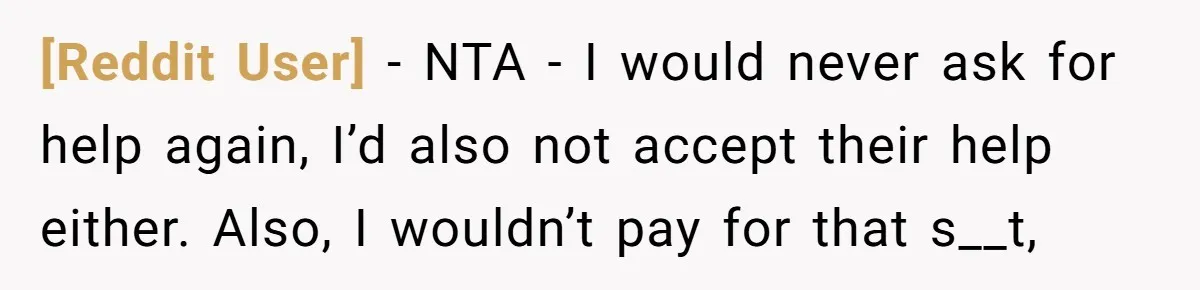 [Reddit User] − NTA - I would never ask for help again, I’d also not accept their help either. Also, I wouldn’t pay for that s__t,