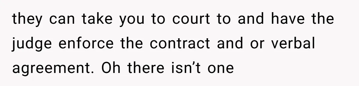 they can take you to court to and have the judge enforce the contract and or verbal agreement. Oh there isn’t one