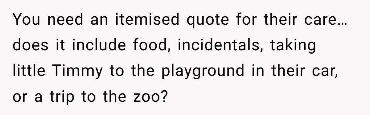 You need an itemised quote for their care…does it include food, incidentals, taking little Timmy to the playground in their car, or a trip to the zoo?