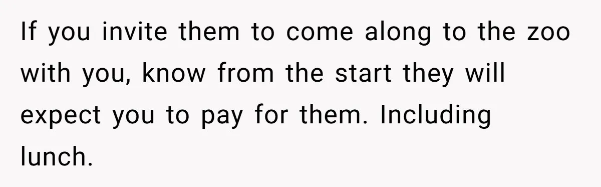 If you invite them to come along to the zoo with you, know from the start they will expect you to pay for them. Including lunch.