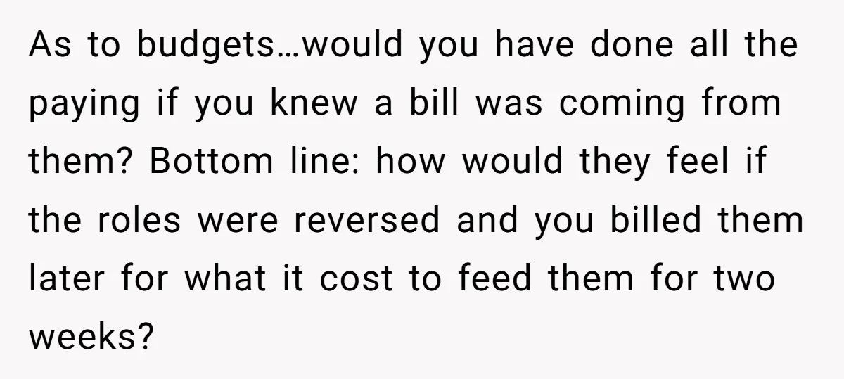 As to budgets…would you have done all the paying if you knew a bill was coming from them? Bottom line: how would they feel if the roles were reversed and...