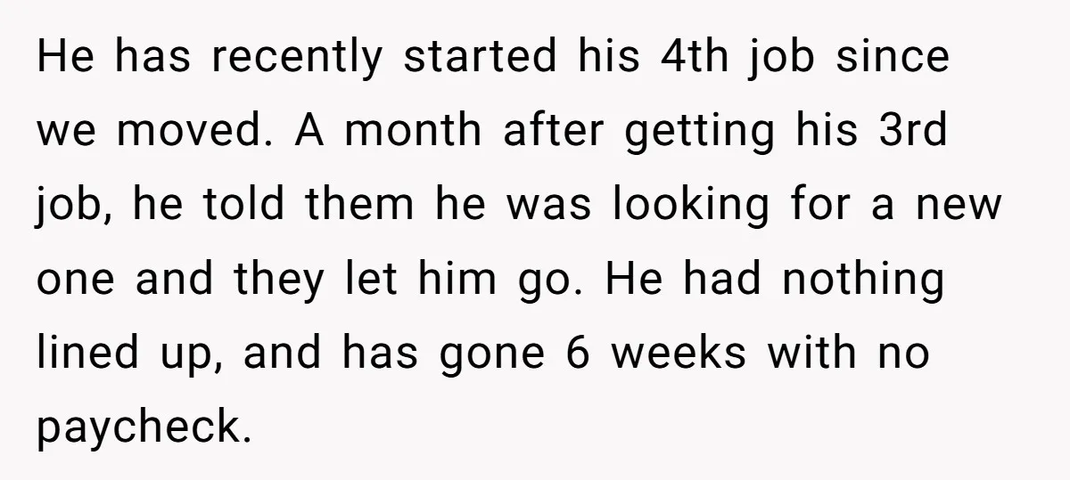 He has recently started his 4th job since we moved. A month after getting his 3rd job, he told them he was looking for a new one and they let...