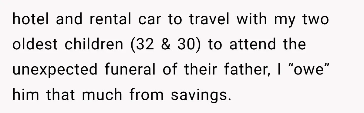 hotel and rental car to travel with my two oldest children (32 & 30) to attend the unexpected funeral of their father, I “owe” him that much from savings.