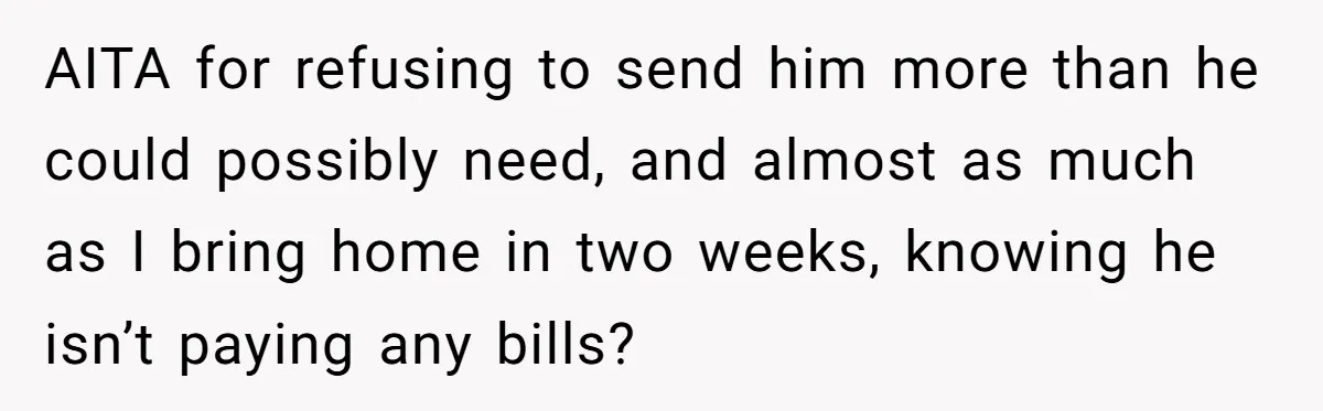 AITA for refusing to send him more than he could possibly need, and almost as much as I bring home in two weeks, knowing he isn’t paying any bills?