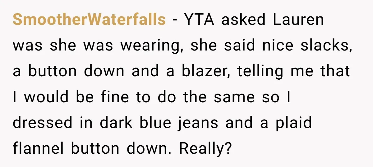 SmootherWaterfalls − YTA asked Lauren was she was wearing, she said nice slacks, a button down and a blazer, telling me that I would be fine to do the same...