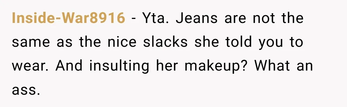 Inside-War8916 − Yta. Jeans are not the same as the nice slacks she told you to wear. And insulting her makeup? What an ass.