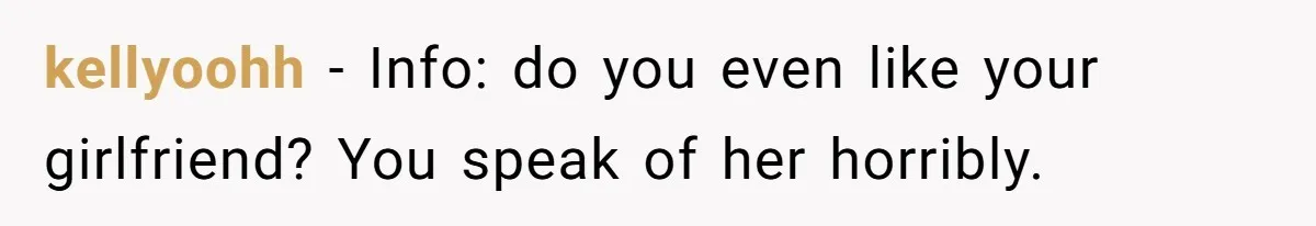 kellyoohh − Info: do you even like your girlfriend? You speak of her horribly.