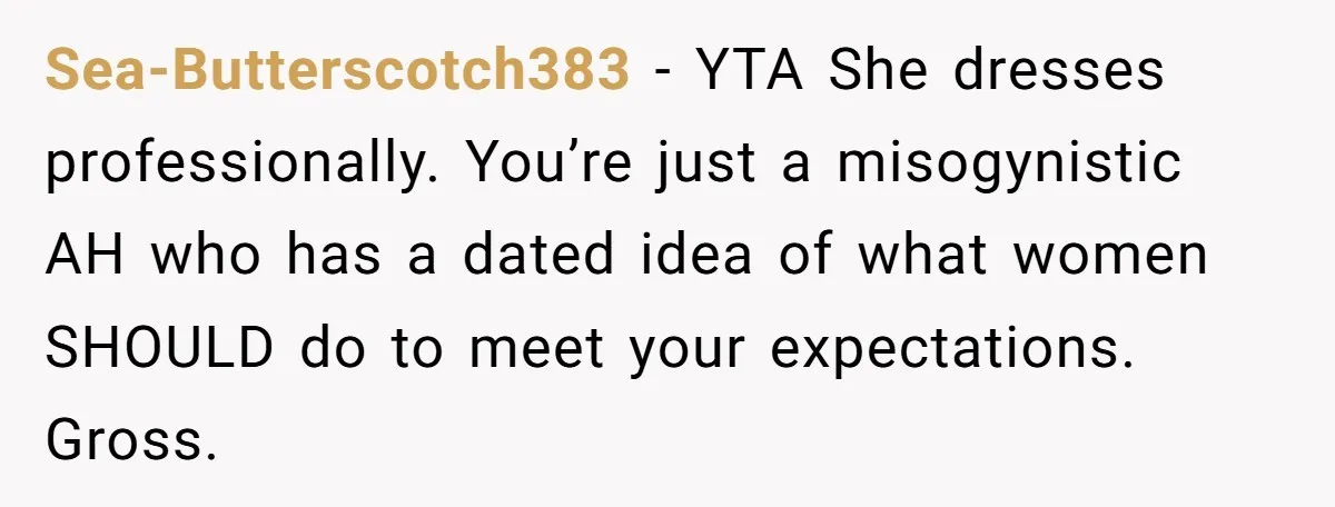 Sea-Butterscotch383 − YTA She dresses professionally. You’re just a misogynistic AH who has a dated idea of what women SHOULD do to meet your expectations. Gross.