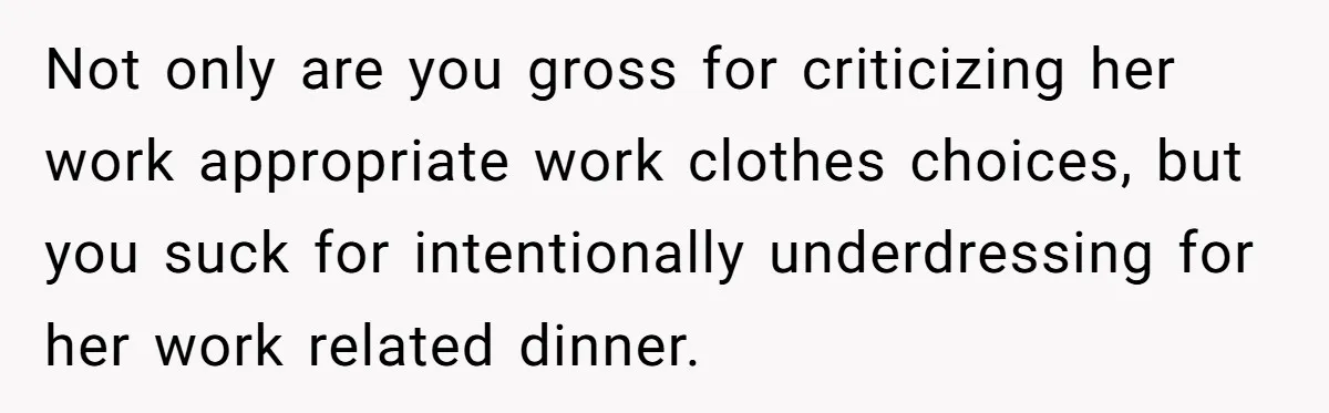 Not only are you gross for criticizing her work appropriate work clothes choices, but you suck for intentionally underdressing for her work related dinner.