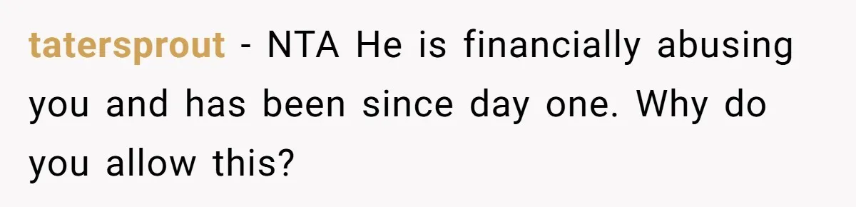 tatersprout − NTA He is financially abusing you and has been since day one. Why do you allow this?
