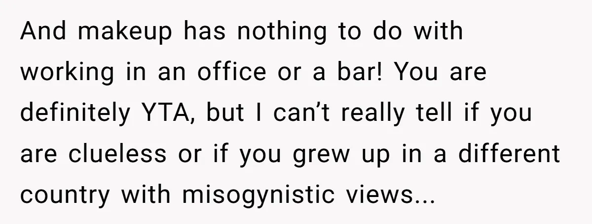 And makeup has nothing to do with working in an office or a bar! You are definitely YTA, but I can’t really tell if you are clueless or if you...