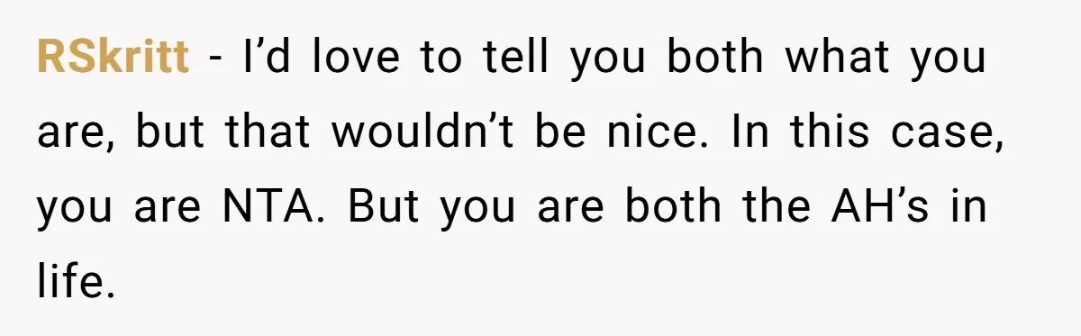 RSkritt − I’d love to tell you both what you are, but that wouldn’t be nice. In this case, you are NTA. But you are both the AH’s in life.