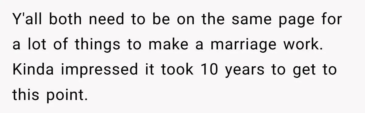 Y'all both need to be on the same page for a lot of things to make a marriage work. Kinda impressed it took 10 years to get to this point.
