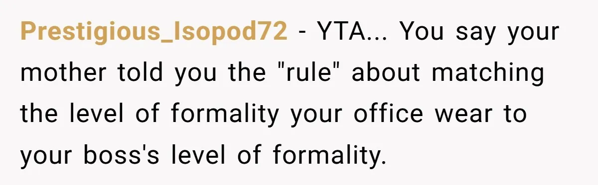Prestigious_Isopod72 − YTA... You say your mother told you the "rule" about matching the level of formality your office wear to your boss's level of formality.