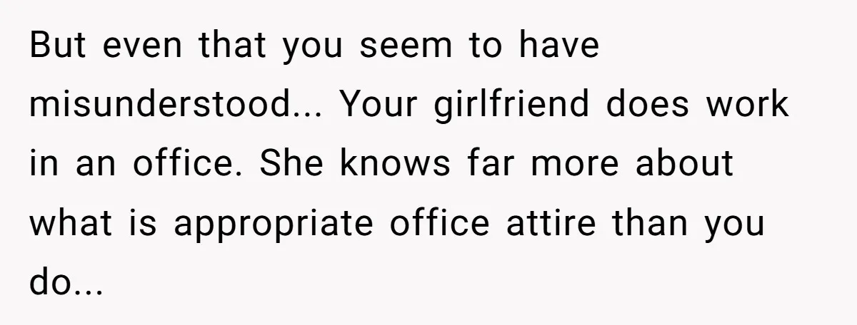 But even that you seem to have misunderstood... Your girlfriend does work in an office. She knows far more about what is appropriate office attire than you do...