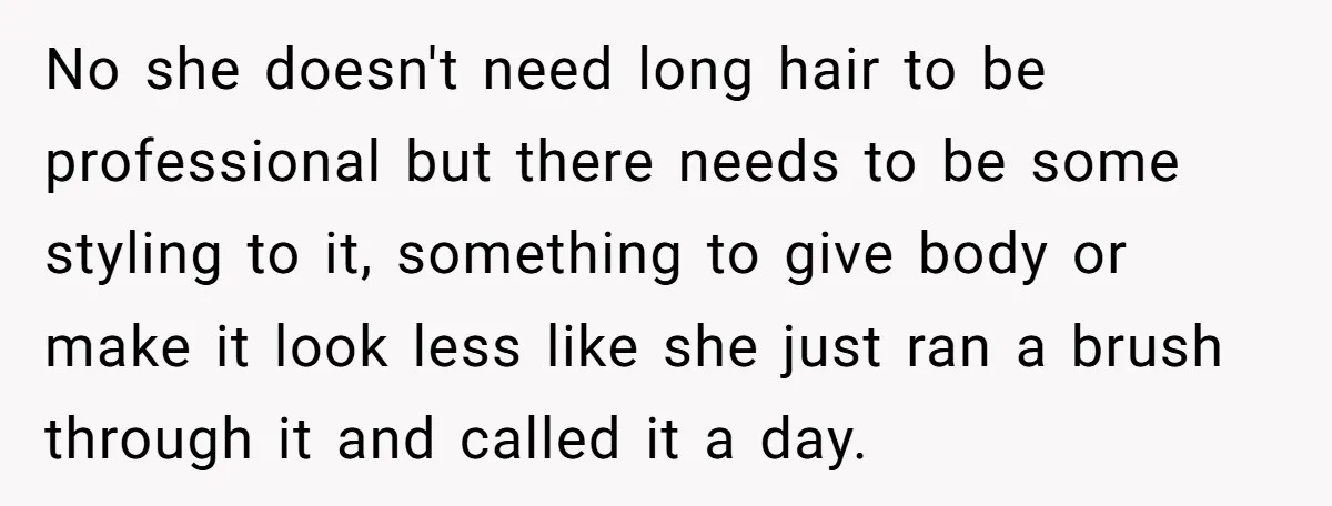 No she doesn't need long hair to be professional but there needs to be some styling to it, something to give body or make it look less like she just...
