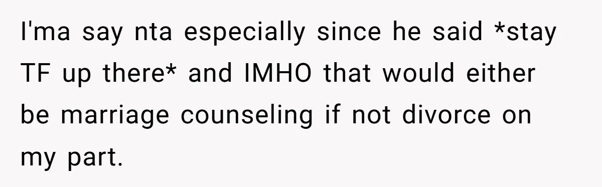 I'ma say nta especially since he said *stay TF up there* and IMHO that would either be marriage counseling if not divorce on my part.