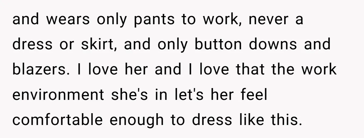 and wears only pants to work, never a dress or skirt, and only button downs and blazers. I love her and I love that the work environment she's in let's...