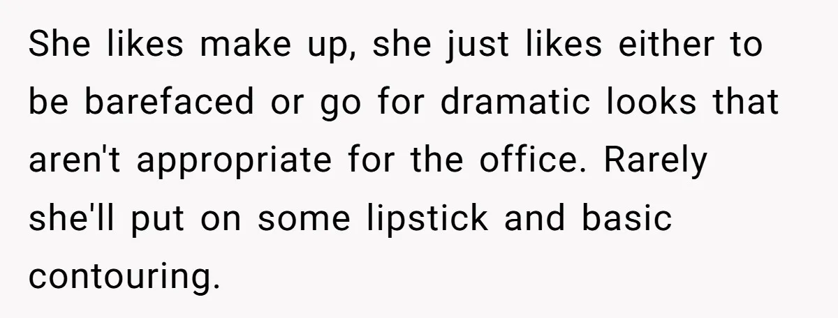 She likes make up, she just likes either to be barefaced or go for dramatic looks that aren't appropriate for the office. Rarely she'll put on some lipstick and basic...
