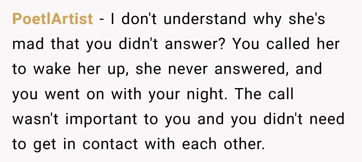 PoetlArtist − I don't understand why she's mad that you didn't answer? You called her to wake her up, she never answered, and you went on with your night. The...