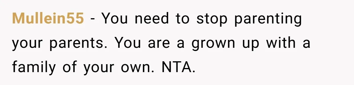 Mullein55 − You need to stop parenting your parents. You are a grown up with a family of your own. NTA.