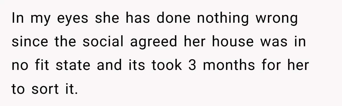 In my eyes she has done nothing wrong since the social agreed her house was in no fit state and its took 3 months for her to sort it.