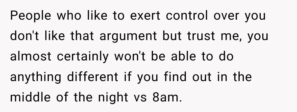 People who like to exert control over you don't like that argument but trust me, you almost certainly won't be able to do anything different if you find out in...