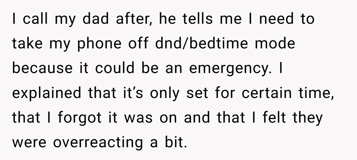 I call my dad after, he tells me I need to take my phone off dnd/bedtime mode because it could be an emergency. I explained that it’s only set for...