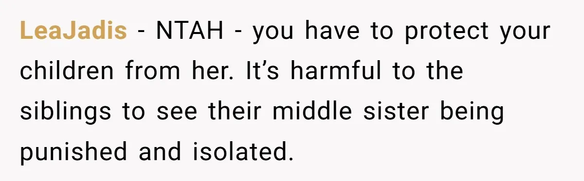 LeaJadis − NTAH - you have to protect your children from her. It’s harmful to the siblings to see their middle sister being punished and isolated.