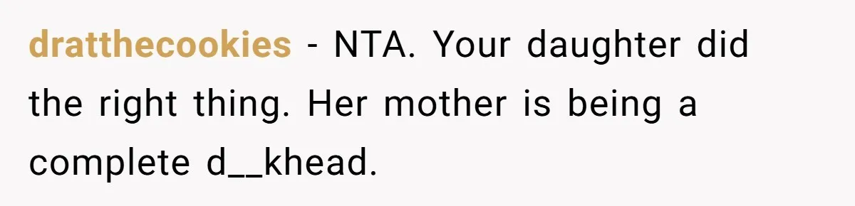 dratthecookies − NTA. Your daughter did the right thing. Her mother is being a complete d__khead.