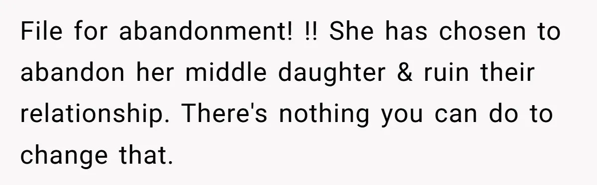 File for abandonment! !! She has chosen to abandon her middle daughter & ruin their relationship. There's nothing you can do to change that.