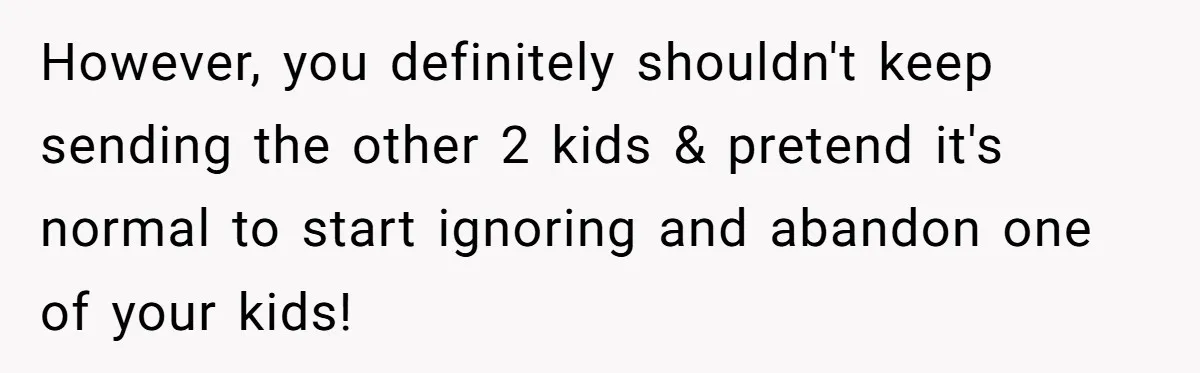 However, you definitely shouldn't keep sending the other 2 kids & pretend it's normal to start ignoring and abandon one of your kids!