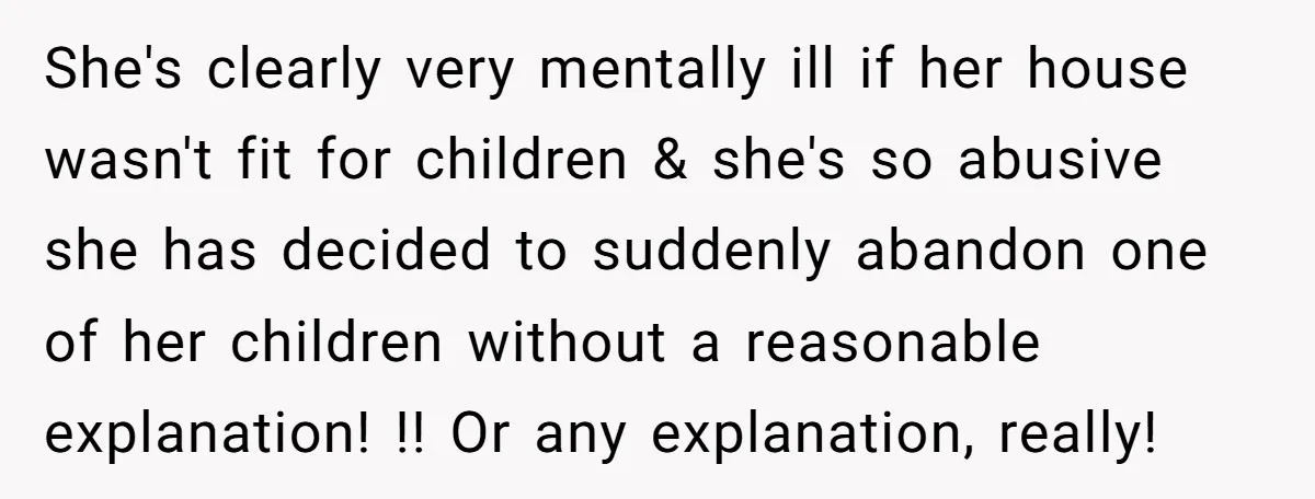 She's clearly very mentally ill if her house wasn't fit for children & she's so abusive she has decided to suddenly abandon one of her children without a reasonable explanation!...