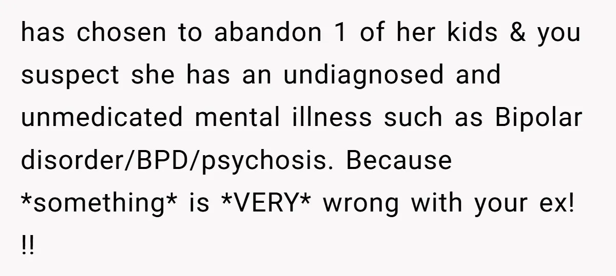 has chosen to abandon 1 of her kids & you suspect she has an undiagnosed and unmedicated mental illness such as Bipolar disorder/BPD/psychosis. Because *something* is *VERY* wrong with your...