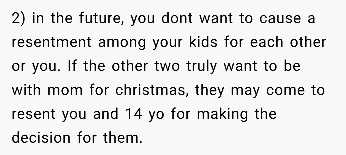 2) in the future, you dont want to cause a resentment among your kids for each other or you. If the other two truly want to be with mom for...