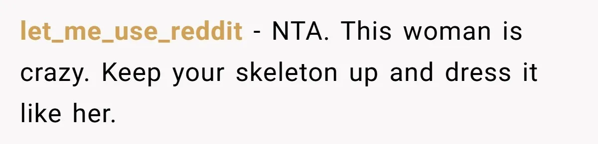 let_me_use_reddit − NTA. This woman is crazy. Keep your skeleton up and dress it like her.