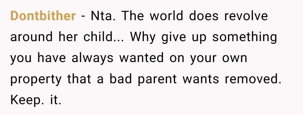 Dontbither − Nta. The world does revolve around her child... Why give up something you have always wanted on your own property that a bad parent wants removed. Keep. it.