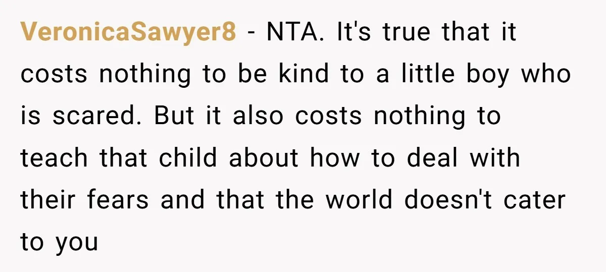 VeronicaSawyer8 − NTA. It's true that it costs nothing to be kind to a little boy who is scared. But it also costs nothing to teach that child about how...