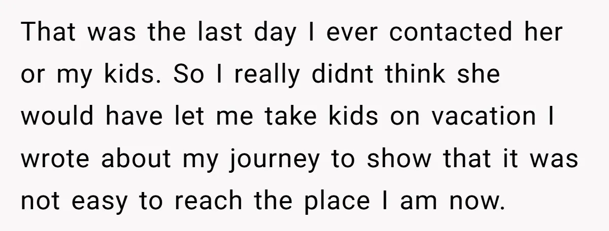 That was the last day I ever contacted her or my kids. So I really didnt think she would have let me take kids on vacation I wrote about my...